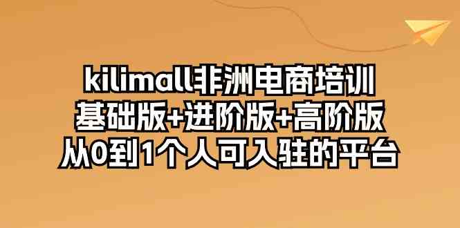 kilimall非洲电商培训,基础版+进阶版+高阶版 从0-1个人可入驻的平台(12节)-九才资源网