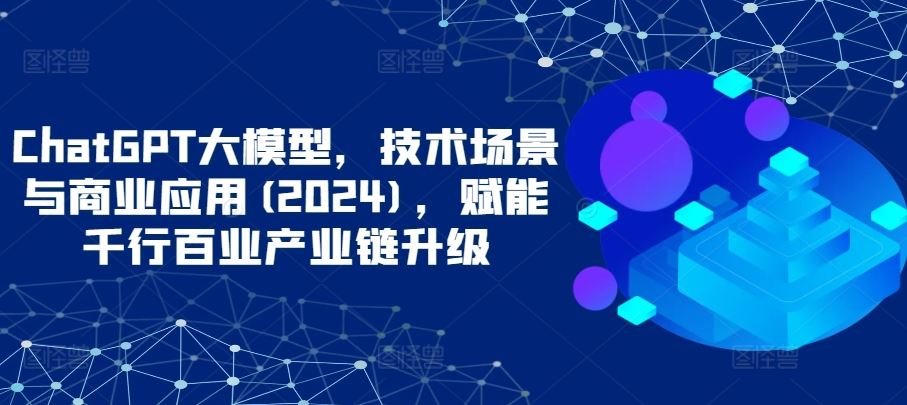 ChatGPT大模型,技术场景与商业应用(2024),赋能千行百业产业链升级-九才资源网