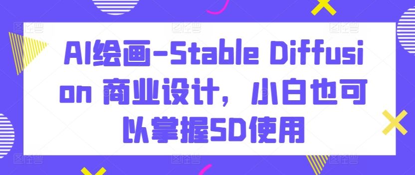 AI绘画-Stable Diffusion 商业设计,小白也可以掌握SD使用-九才资源网