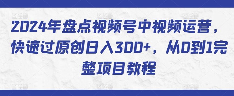 2024年盘点视频号中视频运营,快速过原创日入300+,从0到1完整项目教程-九才资源网