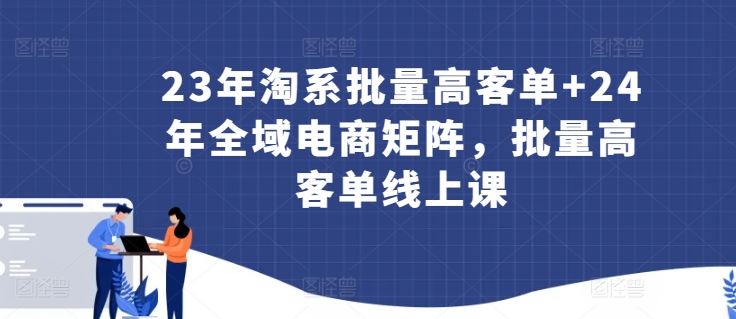 23年淘系批量高客单+24年全域电商矩阵,批量高客单线上课-九才资源网