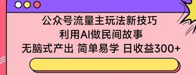 公众号流量主玩法新技巧,利用AI做民间故事 ,无脑式产出,简单易学,日收益300+【揭秘】-九才资源网