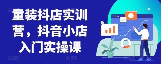 童装抖店实训营,抖音小店入门实操课-九才资源网