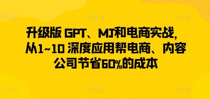 升级版 GPT、MJ和电商实战,从1~10 深度应用帮电商、内容公司节省60%的成本-九才资源网