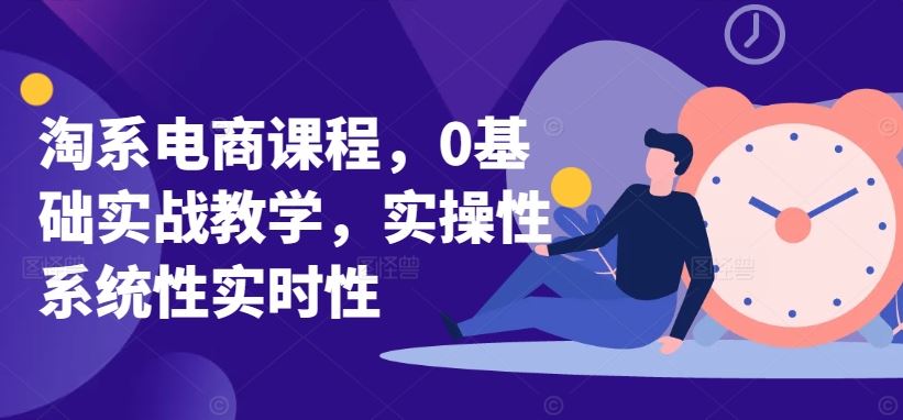 淘系电商课程,0基础实战教学,实操性系统性实时性-九才资源网