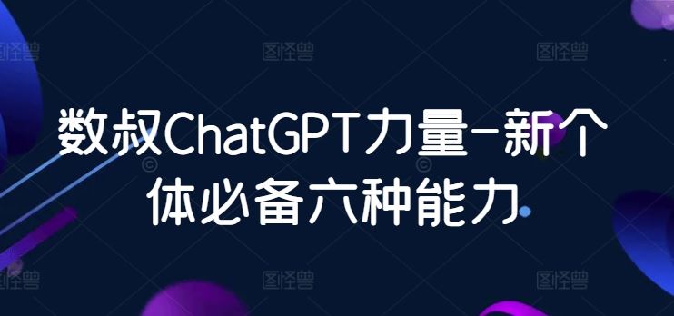 数叔ChatGPT力量-新个体必备六种能力-九才资源网