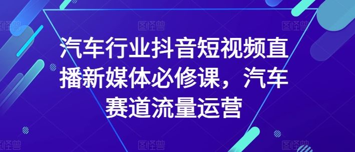 汽车行业抖音短视频直播新媒体必修课,汽车赛道流量运营-九才资源网