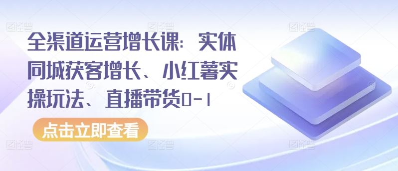 全渠道运营增长课:实体同城获客增长、小红薯实操玩法、直播带货0-1-九才资源网