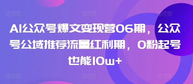 AI公众号爆文变现营06期,公众号公域推荐流量红利期,0粉起号也能10w+-九才资源网