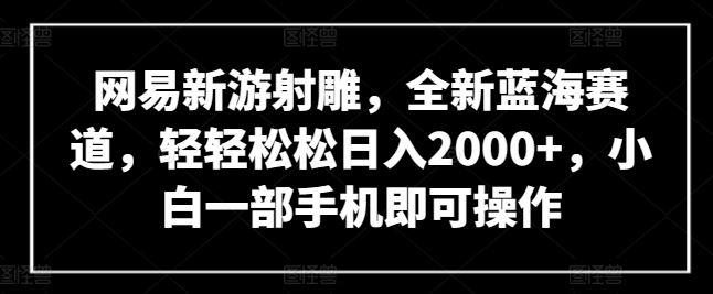 网易新游射雕,全新蓝海赛道,轻轻松松日入2000+,小白一部手机即可操作【揭秘】-九才资源网