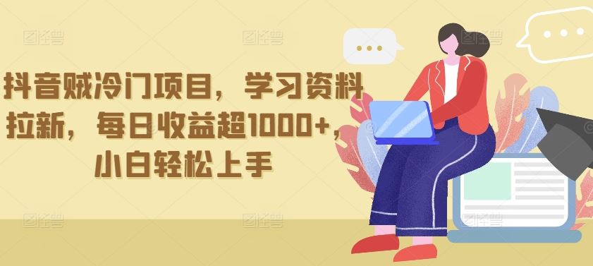 抖音贼冷门项目,学习资料拉新,每日收益超1000+,小白轻松上手【揭秘】-九才资源网