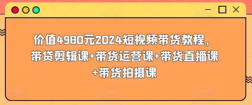 价值4980元2024短视频带货教程,带贷剪辑课+带货运营课+带货直播课+带货拍摄课-九才资源网