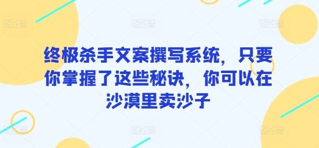 终极杀手文案撰写系统,只要你掌握了这些秘诀,你可以在沙漠里卖沙子-九才资源网