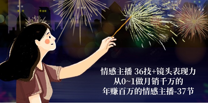 情感主播36技+镜头表现力:从0~1做月销千万的,年赚百万的情感主播(37节)-九才资源网