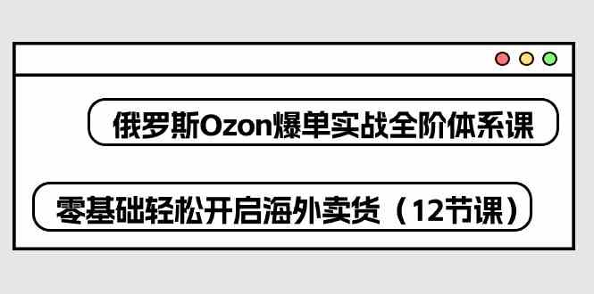 俄罗斯Ozon爆单实战全阶体系课,零基础轻松开启海外卖货(12节课)-九才资源网