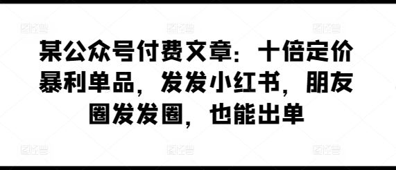 某公众号付费文章:十倍定价暴利单品,发发小红书,朋友圈发发圈,也能出单-九才资源网
