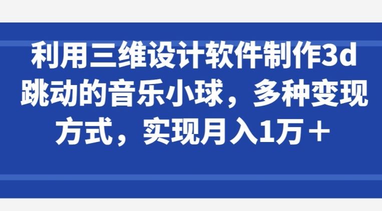 利用三维设计软件制作3d跳动的音乐小球,多种变现方式,实现月入1万+【揭秘】-九才资源网