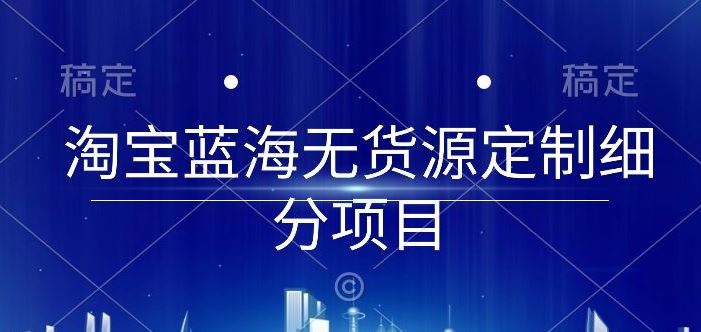 淘宝蓝海无货源定制细分项目,从0到起店实操全流程【揭秘】-九才资源网