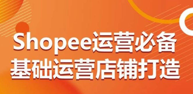 Shopee运营必备基础运营店铺打造,多层次的教你从0-1运营店铺-九才资源网