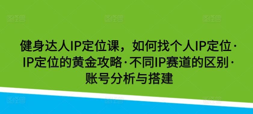 健身达人IP定位课,如何找个人IP定位·IP定位的黄金攻略·不同IP赛道的区别·账号分析与搭建-九才资源网