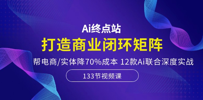 Ai终点站-打造商业闭环矩阵,帮电商/实体降70%成本,12款Ai联合深度实战-九才资源网