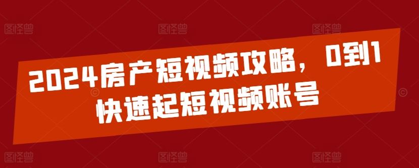 2024房产短视频攻略,0到1快速起短视频账号-九才资源网