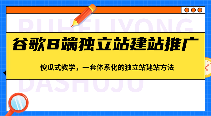 谷歌B端独立站建站推广,傻瓜式教学,一套体系化的独立站建站方法(83节)-九才资源网