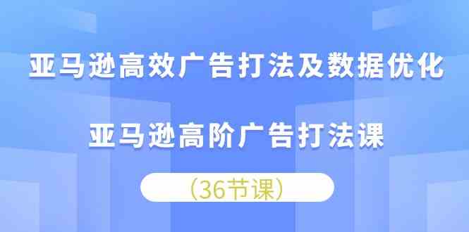 亚马逊高效广告打法及数据优化,亚马逊高阶广告打法课(36节)-九才资源网