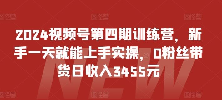 2024视频号第四期训练营,新手一天就能上手实操,0粉丝带货日收入3455元