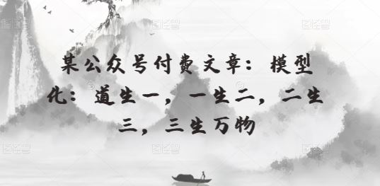 某公众号付费文章:模型化:道生一,一生二,二生三,三生万物-九才资源网