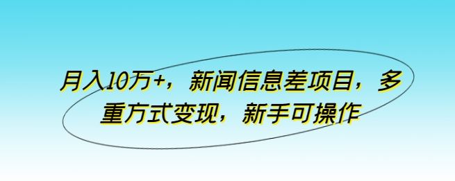 月入10万+,新闻信息差项目,多重方式变现,新手可操作【揭秘】-九才资源网