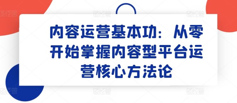 内容运营基本功:从零开始掌握内容型平台运营核心方法论-九才资源网