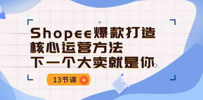 Shopee爆款打造核心运营方法,下一个大卖就是你(13节课)-九才资源网