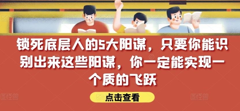 锁死底层人的5大阳谋,只要你能识别出来这些阳谋,你一定能实现一个质的飞跃【付费文章】-九才资源网
