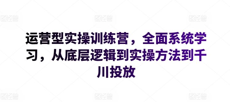 运营型实操训练营,全面系统学习,从底层逻辑到实操方法到千川投放-九才资源网