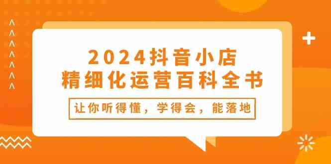 2024抖音小店精细化运营百科全书:让你听得懂,学得会,能落地(34节课)-九才资源网