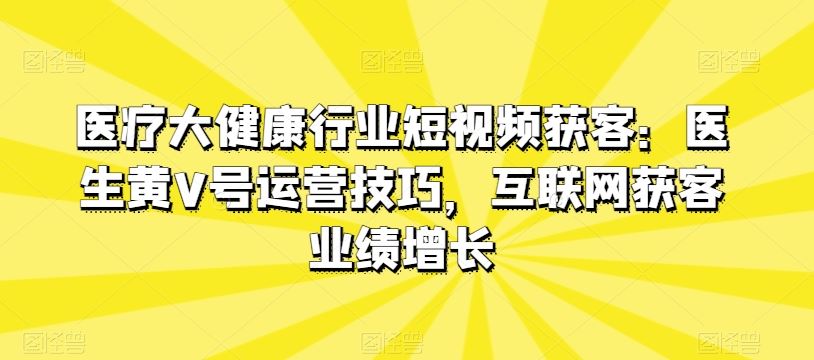 医疗大健康行业短视频获客:医生黄V号运营技巧,互联网获客业绩增长-九才资源网