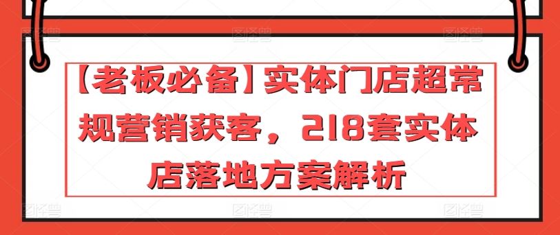 【老板必备】实体门店超常规营销获客,218套实体店落地方案解析-九才资源网