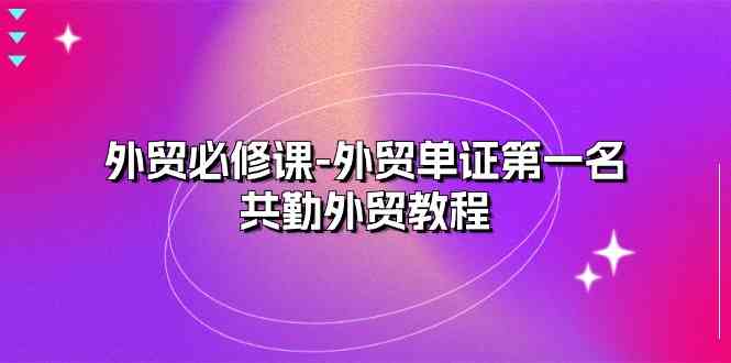 外贸必修课-外贸单证第一名-共勤外贸教程(22节课)-九才资源网