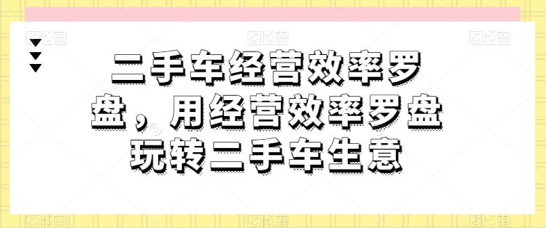 二手车经营效率罗盘,用经营效率罗盘玩转二手车生意-九才资源网