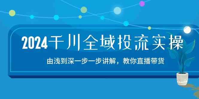 2024千川全域投流精品实操:由谈到深一步一步讲解,教你直播带货(15节)-九才资源网