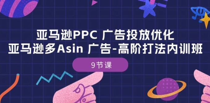 亚马逊PPC 广告投放优化:亚马逊多Asin 广告-高阶打法内训班-9节课-九才资源网