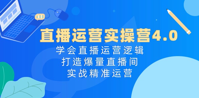 直播运营实操营4.0:学会直播运营逻辑打造爆量直播间,实战精准运营-九才资源网