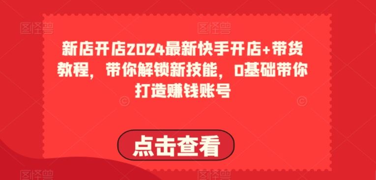 2024最新快手开店+带货教程,带你解锁新技能,0基础带你打造赚钱账号-九才资源网