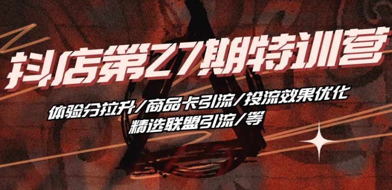 抖音小店·第27期特训营 体验分拉升/商品卡引流/投流效果优化/精选联盟引流/等-九才资源网