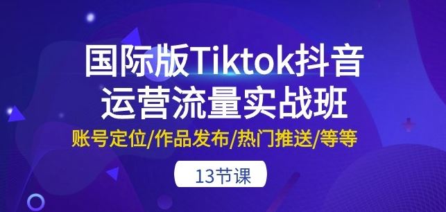 国际版Tiktok抖音运营流量实战班:账号定位/作品发布/热门推送/等等-13节-九才资源网