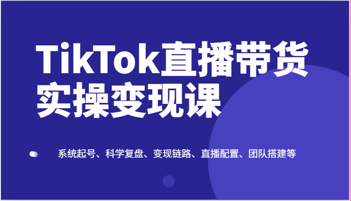 TikTok直播带货实操变现课:系统起号、科学复盘、变现链路、直播配置、团队搭建等-九才资源网