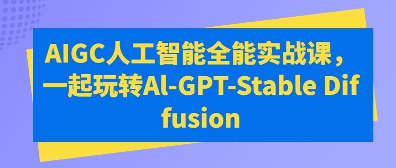 AIGC人工智能全能实战课,一起玩转Al-GPT-Stable Diffusion-九才资源网