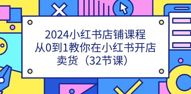 2024小红书店铺课程,从0到1教你在小红书开店卖货(32节课)-九才资源网
