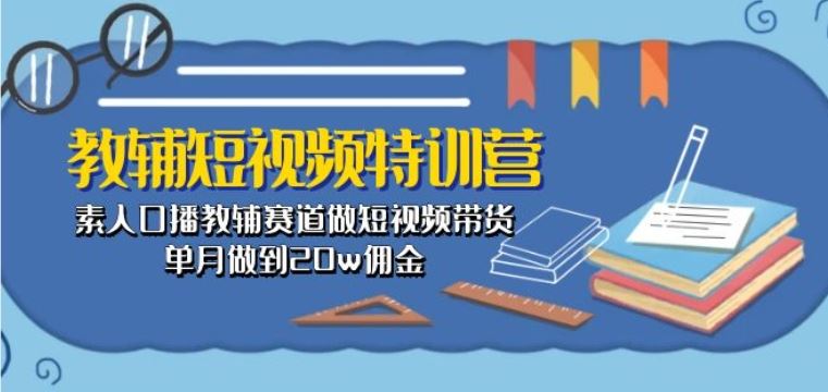 教辅短视频特训营: 素人口播教辅赛道做短视频带货,单月做到20w佣金-九才资源网